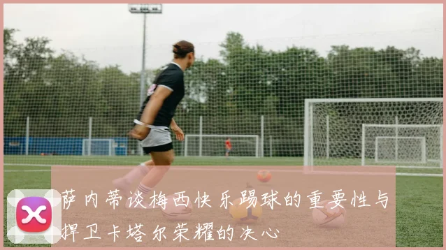 萨内蒂谈梅西快乐踢球的重要性与捍卫卡塔尔荣耀的决心