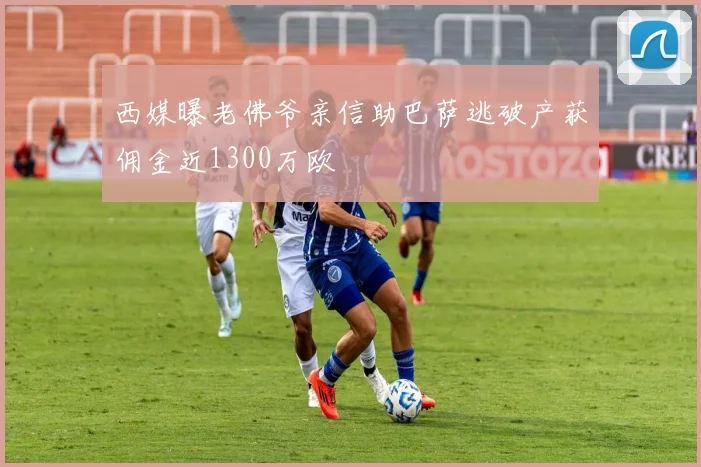 西媒曝老佛爷亲信助巴萨逃破产获佣金近1300万欧