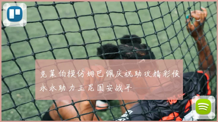 克莱伯模仿姆巴佩庆祝助攻精彩侯永永助力玉昆国安战平
