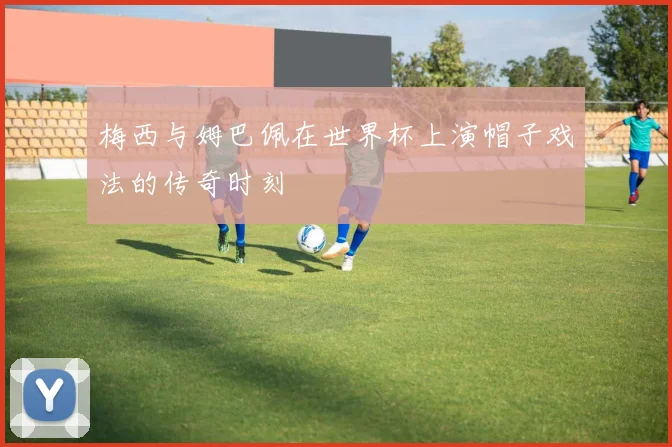 梅西与姆巴佩在世界杯上演帽子戏法的传奇时刻