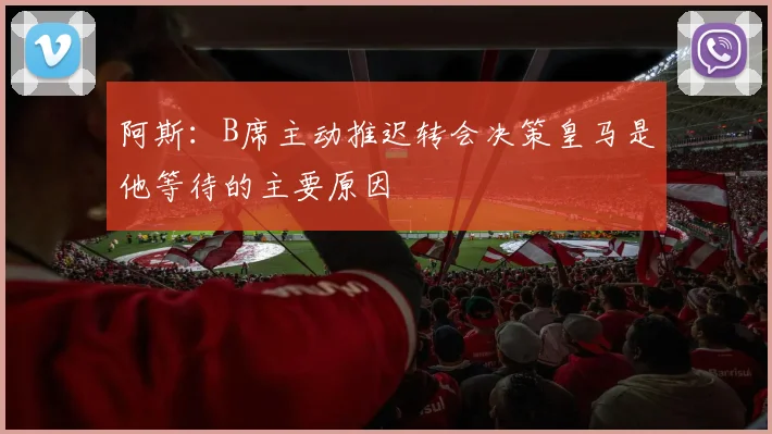 阿斯：B席主动推迟转会决策皇马是他等待的主要原因