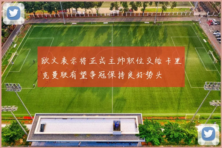 欧文表示将正式主帅职位交给卡里克曼联有望争冠保持良好势头