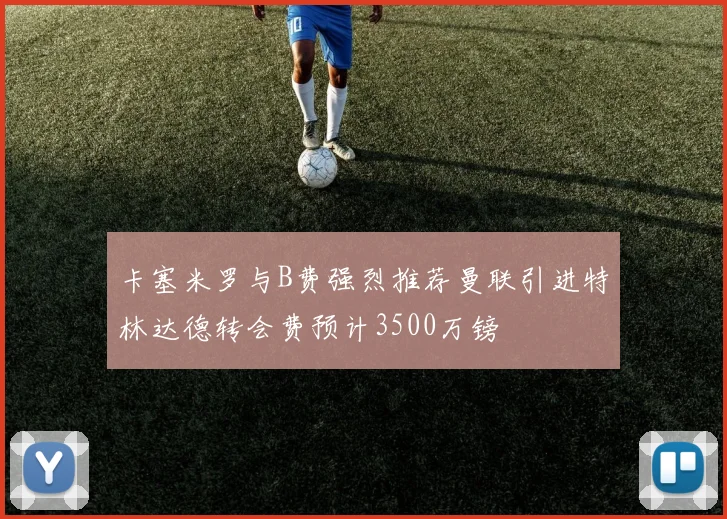卡塞米罗与B费强烈推荐曼联引进特林达德转会费预计3500万镑