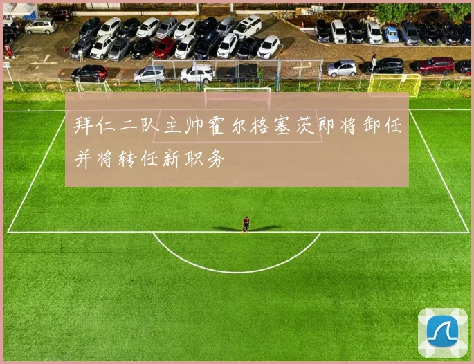 拜仁二队主帅霍尔格塞茨即将卸任并将转任新职务