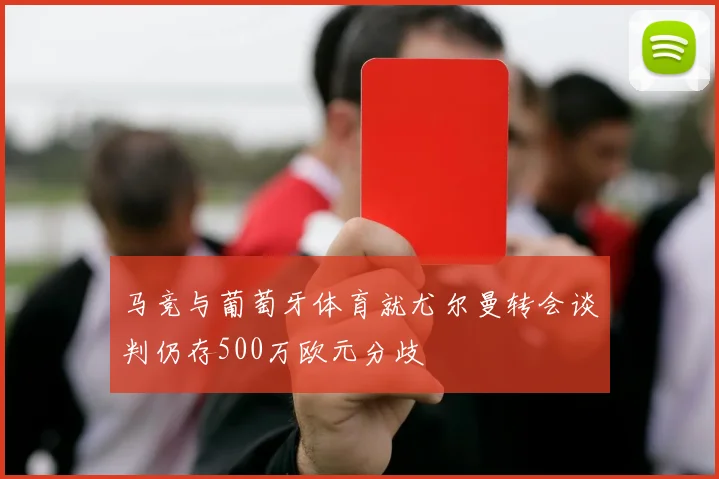 马竞与葡萄牙体育就尤尔曼转会谈判仍存500万欧元分歧