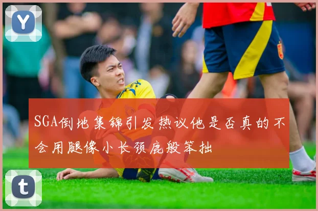 SGA倒地集锦引发热议他是否真的不会用腿像小长颈鹿般笨拙