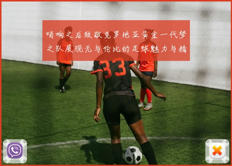 哨响之后致敬克罗地亚黄金一代梦之队展现无与伦比的足球魅力与精神