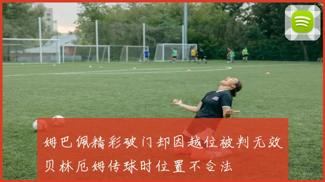 姆巴佩精彩破门却因越位被判无效贝林厄姆传球时位置不合法