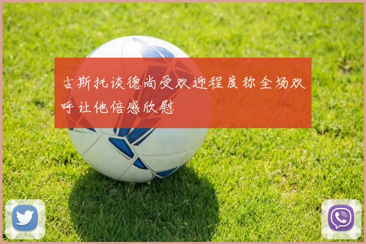 古斯托谈德尚受欢迎程度称全场欢呼让他倍感欣慰