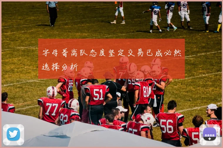 字母哥离队态度坚定交易已成必然选择分析
