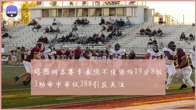 塔图姆本赛季表现不佳场均19分8板3助命中率仅388引发关注