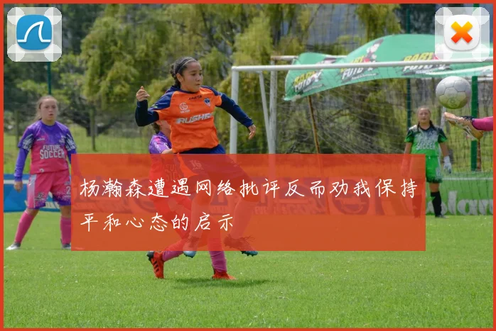 杨瀚森遭遇网络批评反而劝我保持平和心态的启示