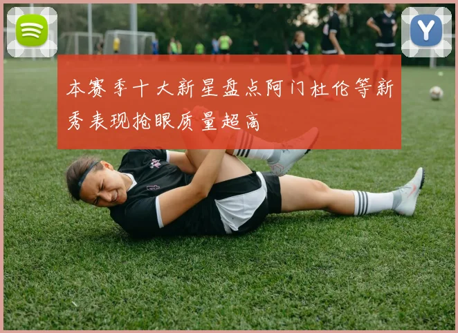 本赛季十大新星盘点阿门杜伦等新秀表现抢眼质量超高