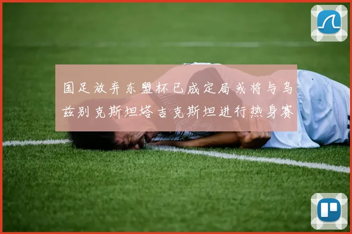 国足放弃东盟杯已成定局或将与乌兹别克斯坦塔吉克斯坦进行热身赛