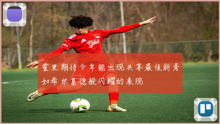 霍里期待今年能出现共享最佳新秀如希尔基德般闪耀的表现