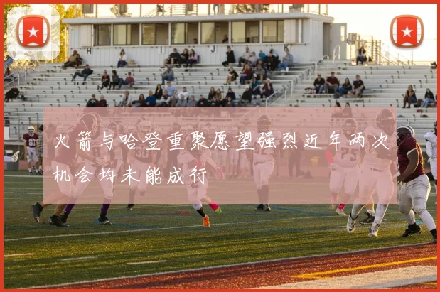 火箭与哈登重聚愿望强烈近年两次机会均未能成行