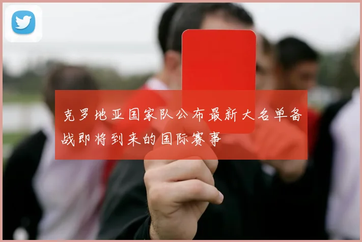 克罗地亚国家队公布最新大名单备战即将到来的国际赛事