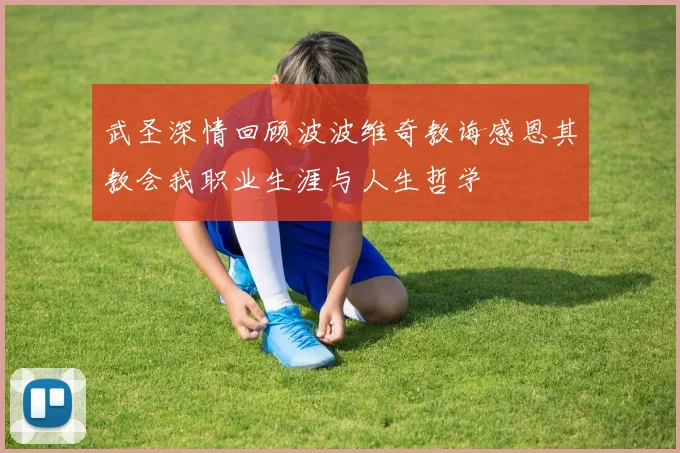 武圣深情回顾波波维奇教诲感恩其教会我职业生涯与人生哲学