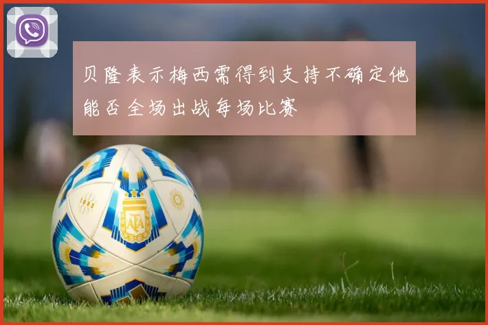 贝隆表示梅西需得到支持不确定他能否全场出战每场比赛