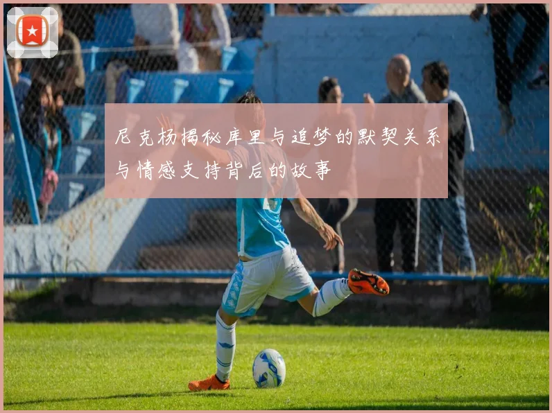尼克杨揭秘库里与追梦的默契关系与情感支持背后的故事