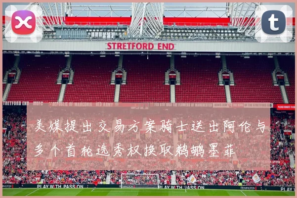 美媒提出交易方案骑士送出阿伦与多个首轮选秀权换取鹈鹕墨菲